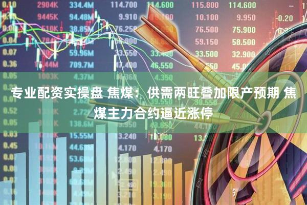 专业配资实操盘 焦煤：供需两旺叠加限产预期 焦煤主力合约逼近涨停