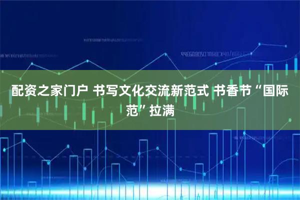 配资之家门户 书写文化交流新范式 书香节“国际范”拉满