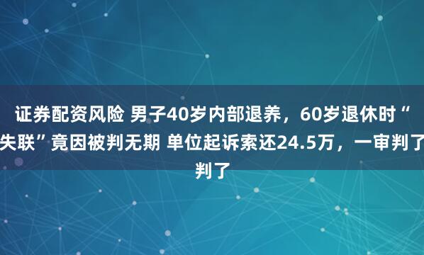 证券配资风险 男子40岁内部退养，60岁退休时“失联”竟因被判无期 单位起诉索还24.5万，一审判了