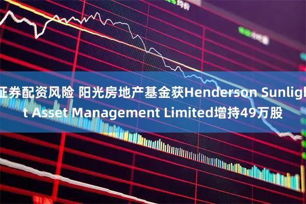 证券配资风险 阳光房地产基金获Henderson Sunlight Asset Management Limited增持49万股