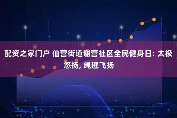 配资之家门户 仙营街道谢营社区全民健身日: 太极悠扬, 绳毽飞扬