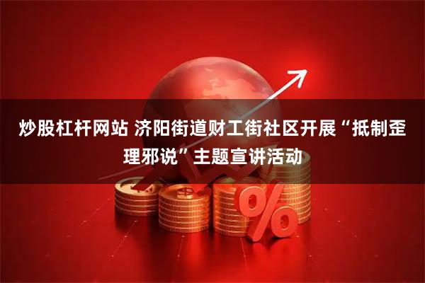 炒股杠杆网站 济阳街道财工街社区开展“抵制歪理邪说”主题宣讲活动