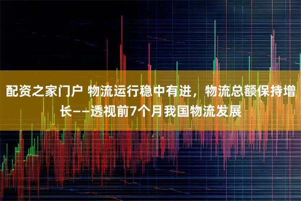 配资之家门户 物流运行稳中有进，物流总额保持增长——透视前7个月我国物流发展