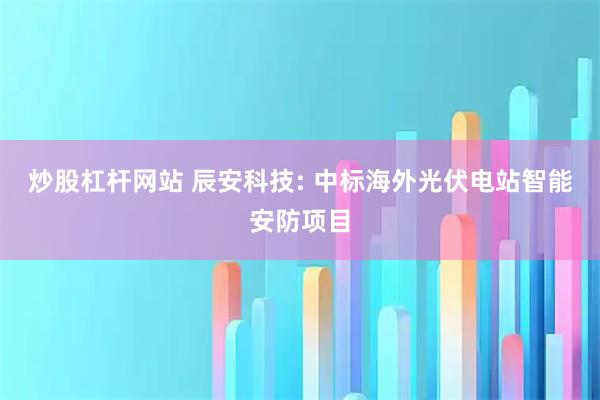 炒股杠杆网站 辰安科技: 中标海外光伏电站智能安防项目