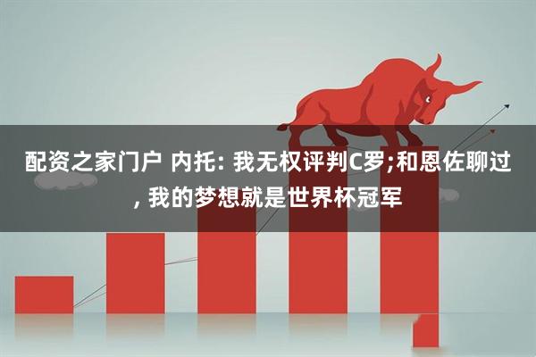 配资之家门户 内托: 我无权评判C罗;和恩佐聊过, 我的梦想就是世界杯冠军