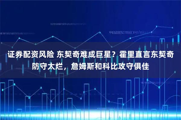 证券配资风险 东契奇难成巨星？霍里直言东契奇防守太烂，詹姆斯和科比攻守俱佳