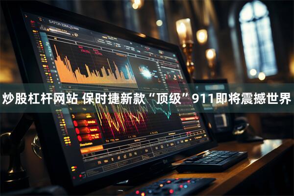 炒股杠杆网站 保时捷新款“顶级”911即将震撼世界
