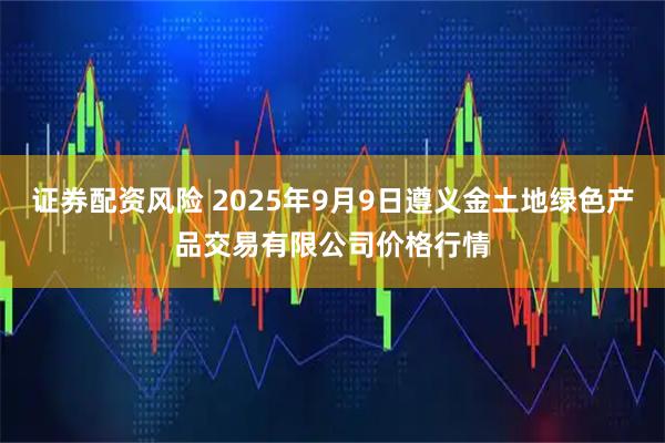 证券配资风险 2025年9月9日遵义金土地绿色产品交易有限公司价格行情