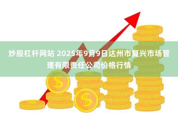 炒股杠杆网站 2025年9月9日达州市复兴市场管理有限责任公司价格行情