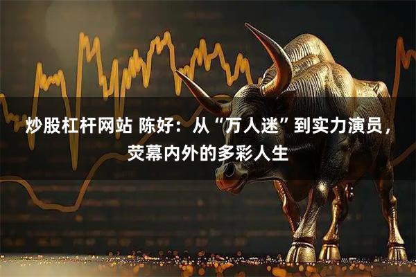 炒股杠杆网站 陈好：从“万人迷”到实力演员，荧幕内外的多彩人生