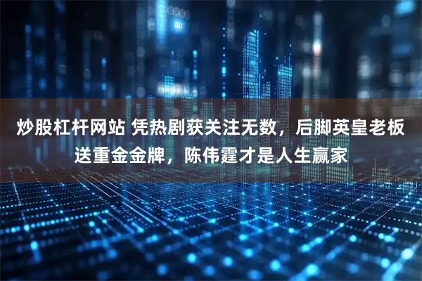 炒股杠杆网站 凭热剧获关注无数，后脚英皇老板送重金金牌，陈伟霆才是人生赢家