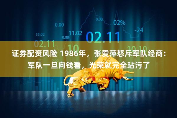 证券配资风险 1986年，张爱萍怒斥军队经商：军队一旦向钱看，光荣就完全玷污了