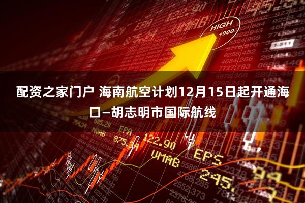 配资之家门户 海南航空计划12月15日起开通海口—胡志明市国际航线