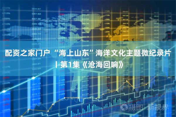 配资之家门户 “海上山东”海洋文化主题微纪录片丨第1集《沧海回响》