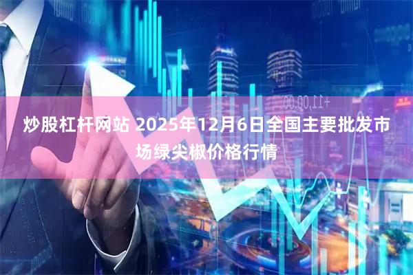 炒股杠杆网站 2025年12月6日全国主要批发市场绿尖椒价格行情