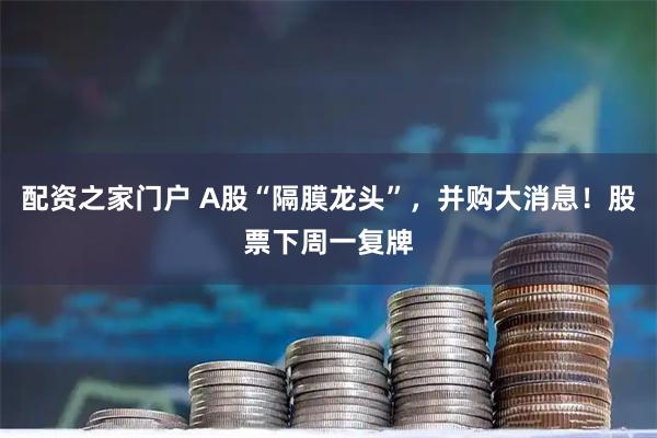 配资之家门户 A股“隔膜龙头”,并购大消息!股票下周一复牌