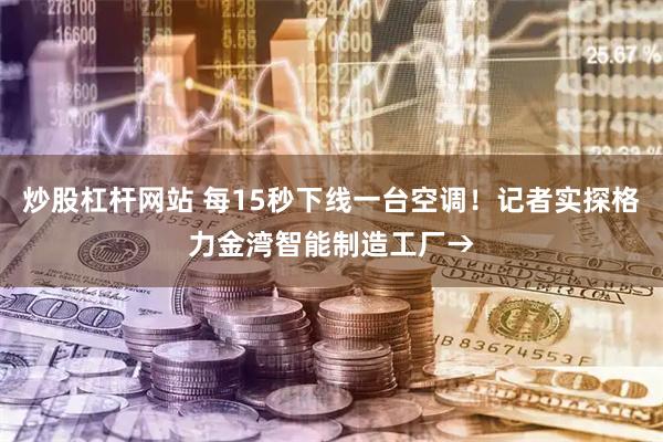 炒股杠杆网站 每15秒下线一台空调！记者实探格力金湾智能制造工厂→