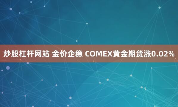炒股杠杆网站 金价企稳 COMEX黄金期货涨0.02%