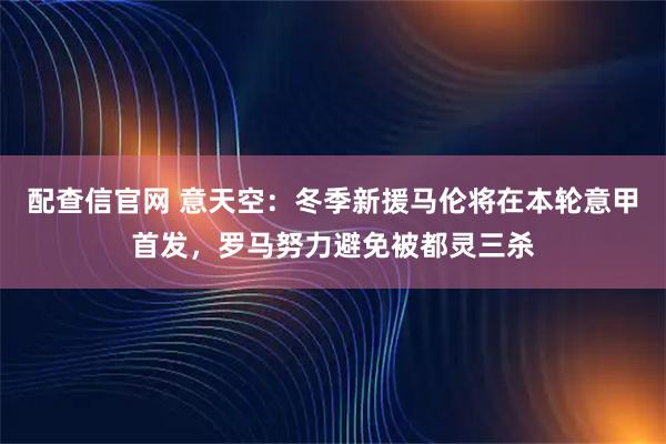 配查信官网 意天空：冬季新援马伦将在本轮意甲首发，罗马努力避免被都灵三杀
