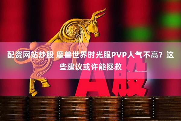 配资网站炒股 魔兽世界时光服PVP人气不高？这些建议或许能拯救