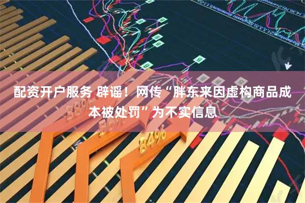 配资开户服务 辟谣！网传“胖东来因虚构商品成本被处罚”为不实信息