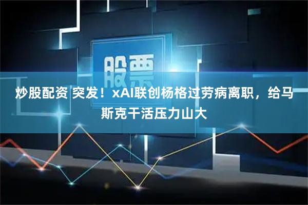 炒股配资 突发！xAI联创杨格过劳病离职，给马斯克干活压力山大