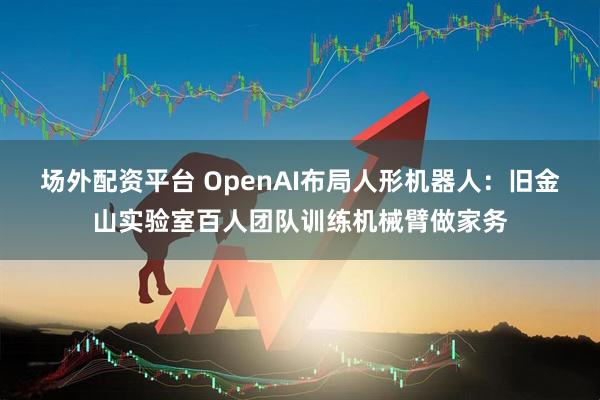 场外配资平台 OpenAI布局人形机器人：旧金山实验室百人团队训练机械臂做家务