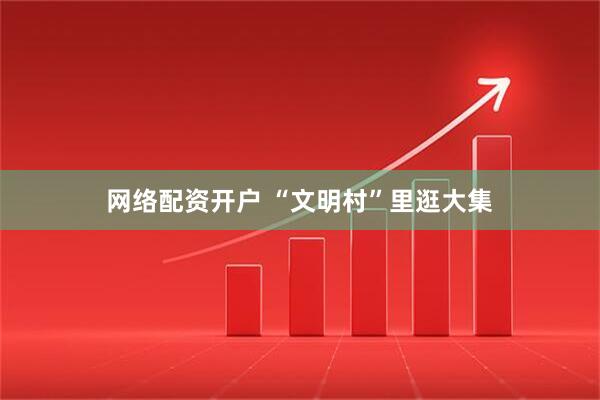 网络配资开户 “文明村”里逛大集