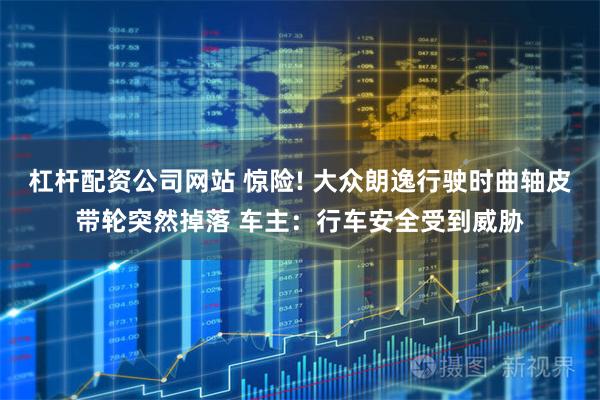 杠杆配资公司网站 惊险! 大众朗逸行驶时曲轴皮带轮突然掉落 车主:行车安全受到威胁