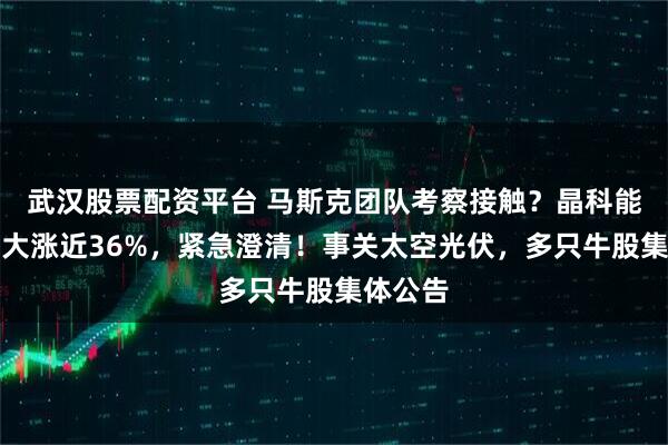 武汉股票配资平台 马斯克团队考察接触？晶科能源两日大涨近36%，紧急澄清！事关太空光伏，多只牛股集体公告
