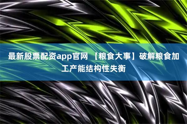 最新股票配资app官网 【粮食大事】破解粮食加工产能结构性失衡