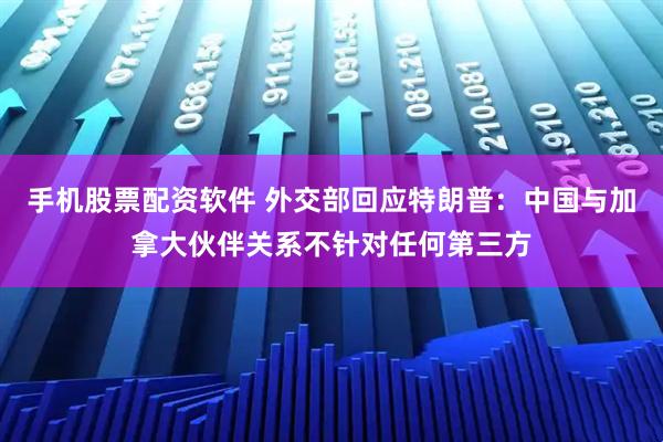 手机股票配资软件 外交部回应特朗普：中国与加拿大伙伴关系不针对任何第三方