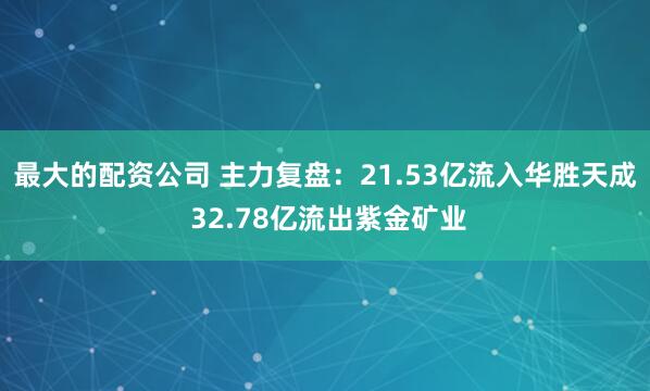 最大的配资公司 主力复盘：21.53亿流入华胜天成 32.78亿流出紫金矿业