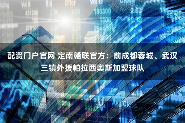 配资门户官网 定南赣联官方：前成都蓉城、武汉三镇外援帕拉西奥斯加盟球队