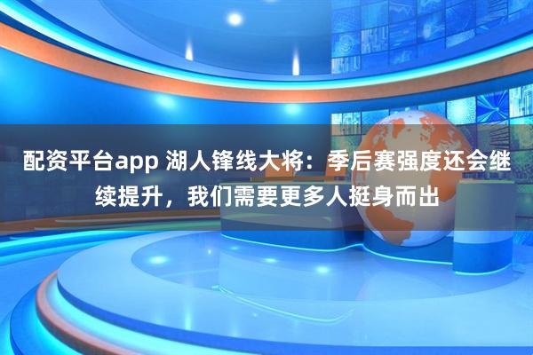 配资平台app 湖人锋线大将：季后赛强度还会继续提升，我们需要更多人挺身而出