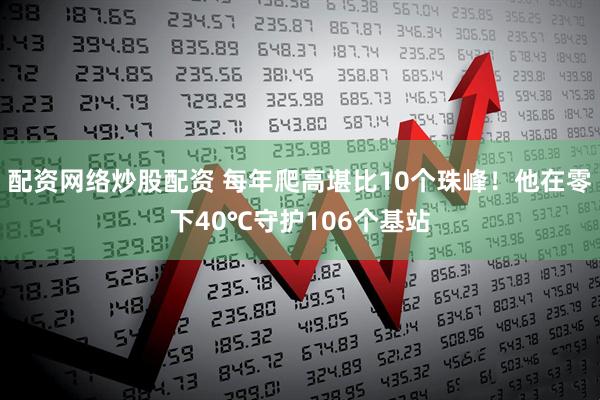 配资网络炒股配资 每年爬高堪比10个珠峰！他在零下40℃守护106个基站