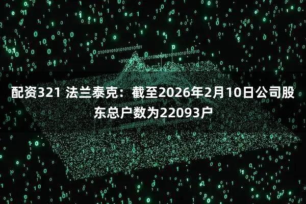 配资321 法兰泰克：截至2026年2月10日公司股东总户数为22093户