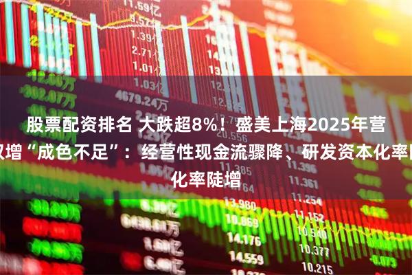 股票配资排名 大跌超8%！盛美上海2025年营利双增“成色不足”：经营性现金流骤降、研发资本化率陡增
