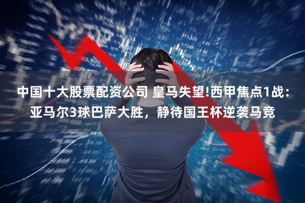 中国十大股票配资公司 皇马失望!西甲焦点1战：亚马尔3球巴萨大胜，静待国王杯逆袭马竞