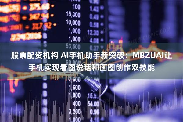 股票配资机构 AI手机助手新突破：MBZUAI让手机实现看图说话和画图创作双技能