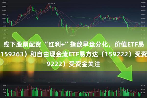 线下股票配资 “红利+”指数早盘分化，价值ETF易方达（159263）和自由现金流ETF易方达（159222）受资金关注