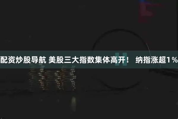 配资炒股导航 美股三大指数集体高开！ 纳指涨超1％