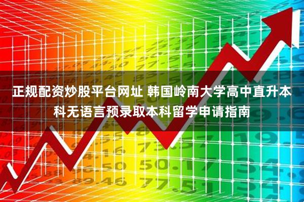 正规配资炒股平台网址 韩国岭南大学高中直升本科无语言预录取本科留学申请指南